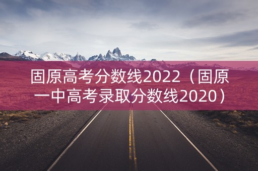 固原高考分数线2022（固原一中高考录取分数线2020）