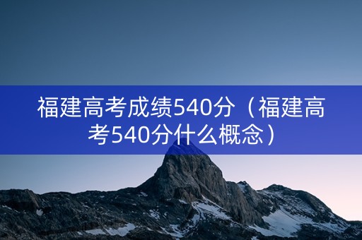 福建高考成绩540分（福建高考540分什么概念）