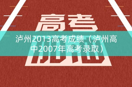 泸州2013高考成绩（泸州高中2007年高考录取）