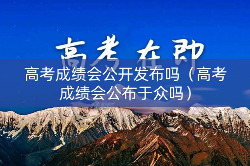 高考成绩会公开发布吗（高考成绩会公布于众吗）