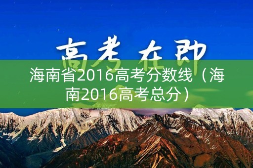 海南省2016高考分数线（海南2016高考总分）