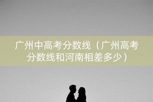 广州中高考分数线(广州高考分数线和河南相差多少) 广州中高考分数线(广州高考分数线和河南相差多少)