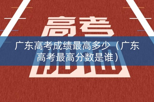 广东高考成绩最高多少（广东高考最高分数是谁）