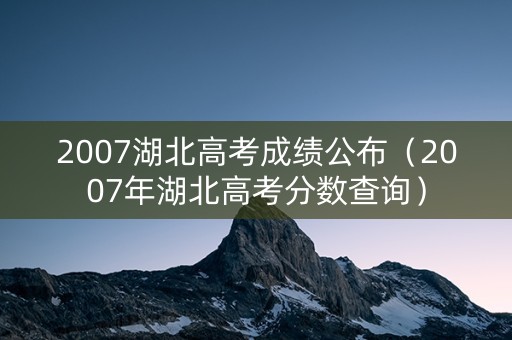 2007湖北高考成绩公布（2007年湖北高考分数查询）
