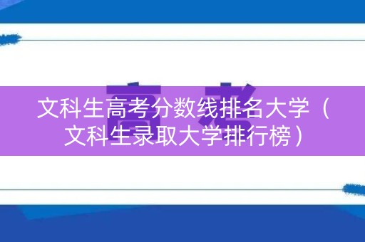 文科生高考分数线排名大学（文科生录取大学排行榜）