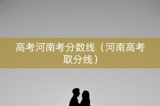 高考河南考分数线（河南高考取分线）