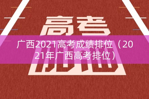 广西2021高考成绩排位（2021年广西高考排位）