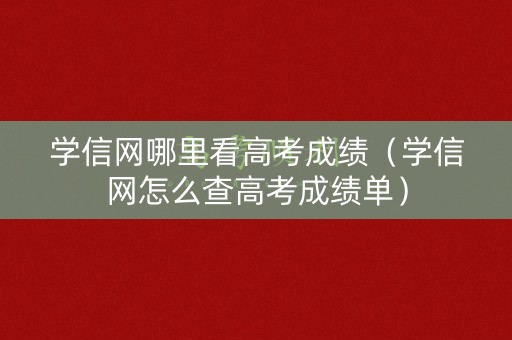 学信网哪里看高考成绩（学信网怎么查高考成绩单）