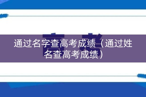 通过名字查高考成绩（通过姓名查高考成绩）