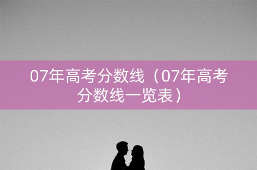 07年高考分数线（07年高考分数线一览表）