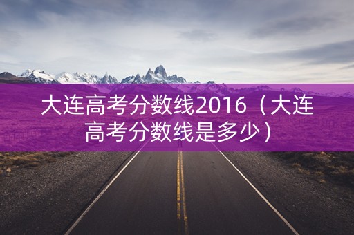 大连高考分数线2016（大连高考分数线是多少）