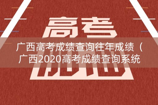 广西高考成绩查询往年成绩（广西2020高考成绩查询系统入口官网）