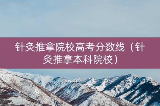 针灸推拿院校高考分数线（针灸推拿本科院校）