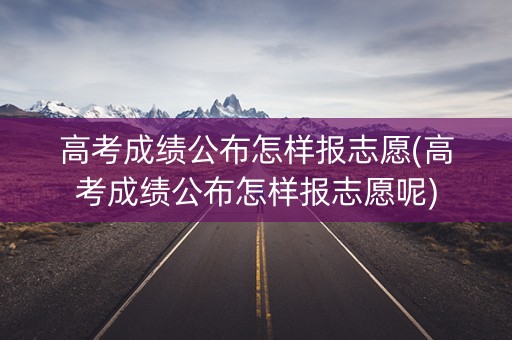 高考成绩公布怎样报志愿(高考成绩公布怎样报志愿呢)