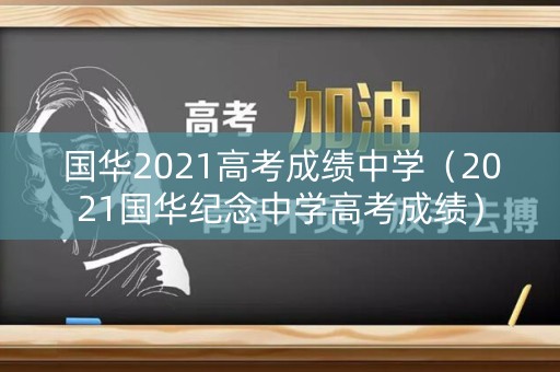 国华2021高考成绩中学（2021国华纪念中学高考成绩）
