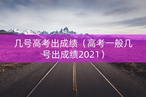 几号高考出成绩（高考一般几号出成绩2021）