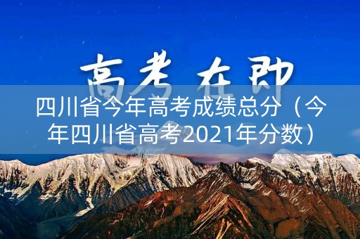 四川省今年高考成绩总分（今年四川省高考2021年分数）