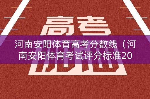 河南安阳体育高考分数线（河南安阳体育考试评分标准2020）