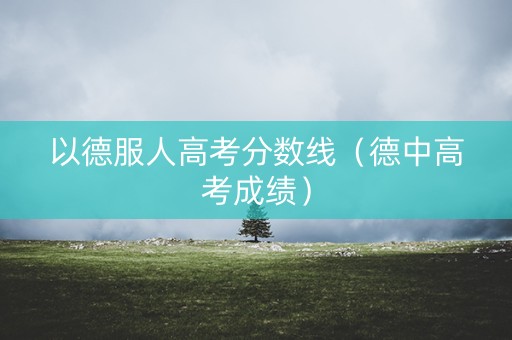 以德服人高考分数线（德中高考成绩）