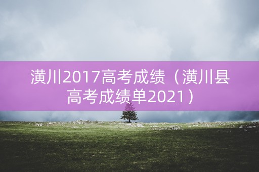 潢川2017高考成绩（潢川县高考成绩单2021）