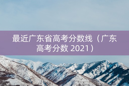 最近广东省高考分数线（广东高考分数 2021）