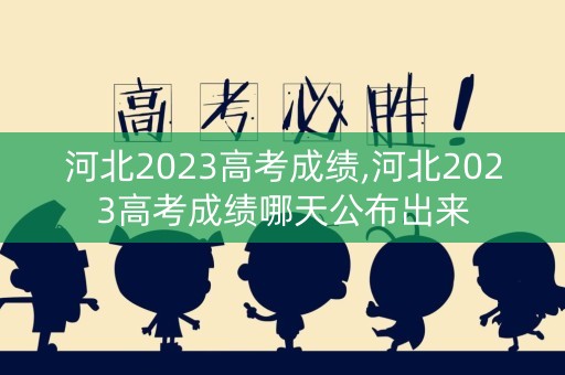 河北2023高考成绩,河北2023高考成绩哪天公布出来