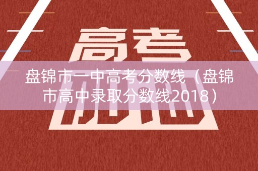 盘锦市一中高考分数线（盘锦市高中录取分数线2018）