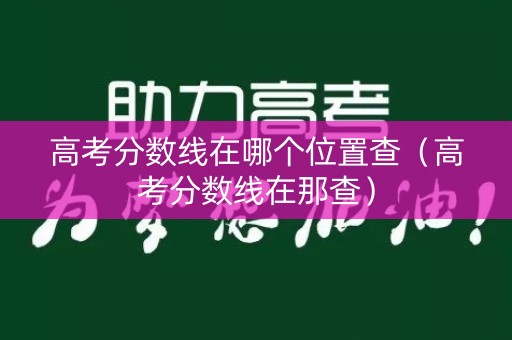 高考分数线在哪个位置查（高考分数线在那查）