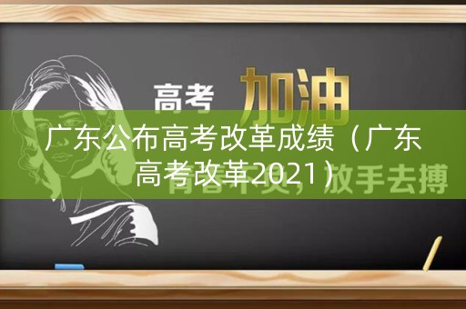 广东公布高考改革成绩（广东高考改革2021）