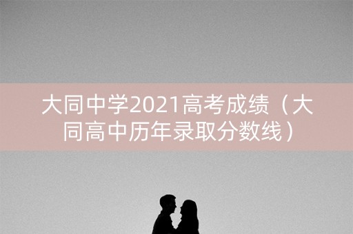 大同中学2021高考成绩（大同高中历年录取分数线）
