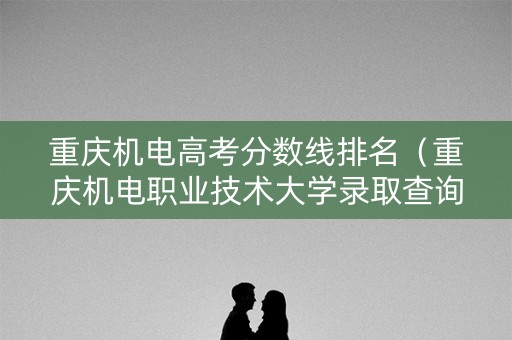 重庆机电高考分数线排名（重庆机电职业技术大学录取查询）