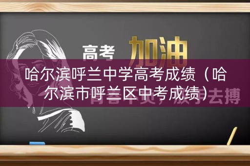 哈尔滨呼兰中学高考成绩（哈尔滨市呼兰区中考成绩）