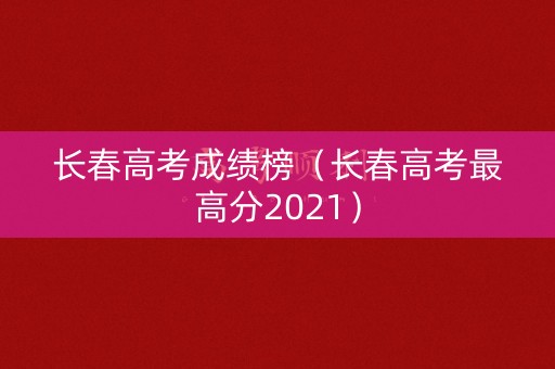长春高考成绩榜（长春高考最高分2021）