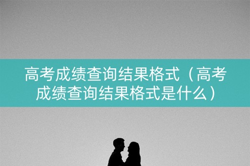 高考成绩查询结果格式（高考成绩查询结果格式是什么）