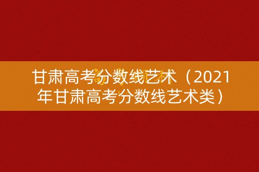 甘肃高考分数线艺术（2021年甘肃高考分数线艺术类）