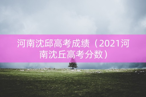 河南沈邱高考成绩（2021河南沈丘高考分数）