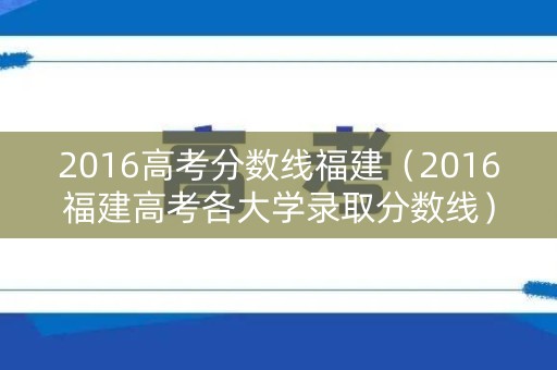 2016高考分数线福建（2016福建高考各大学录取分数线）