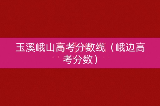 玉溪峨山高考分数线（峨边高考分数）