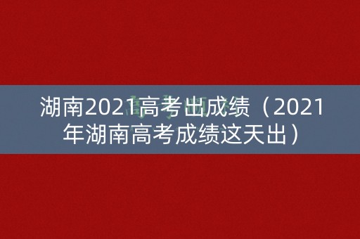 湖南2021高考出成绩（2021年湖南高考成绩这天出）