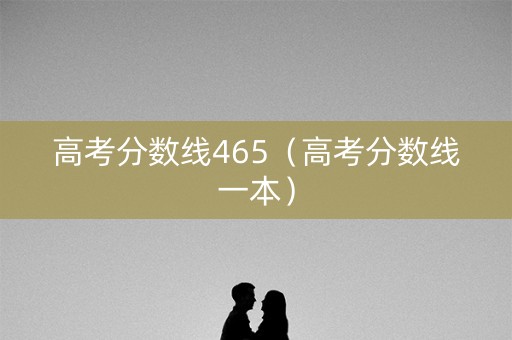 高考分数线465（高考分数线一本）