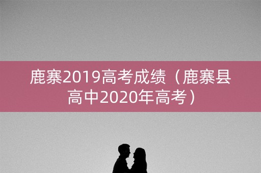 鹿寨2019高考成绩（鹿寨县高中2020年高考）