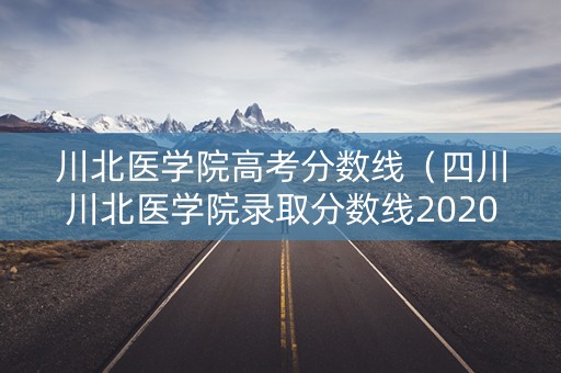 川北医学院高考分数线（四川川北医学院录取分数线2020）