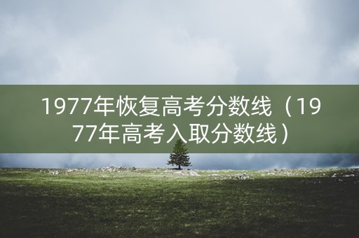1977年恢复高考分数线（1977年高考入取分数线）