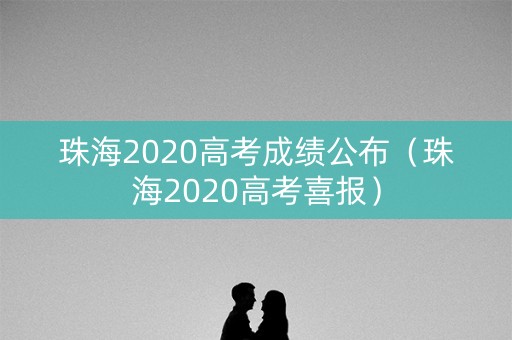 珠海2020高考成绩公布（珠海2020高考喜报）
