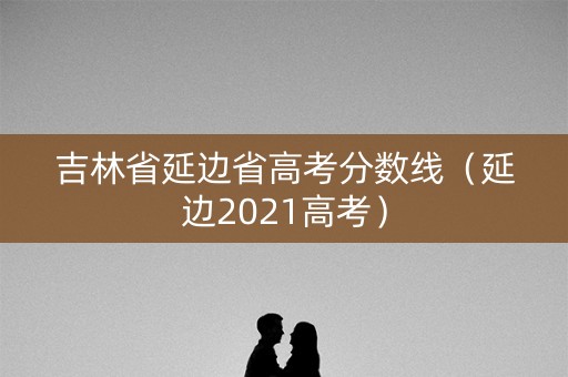 吉林省延边省高考分数线（延边2021高考）