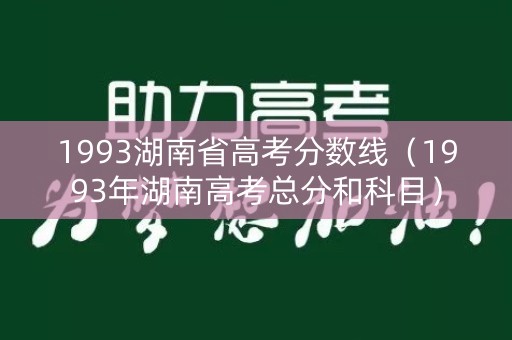 1993湖南省高考分数线（1993年湖南高考总分和科目）