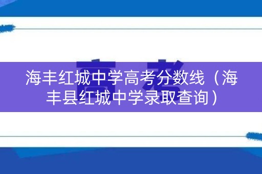 海丰红城中学高考分数线（海丰县红城中学录取查询）