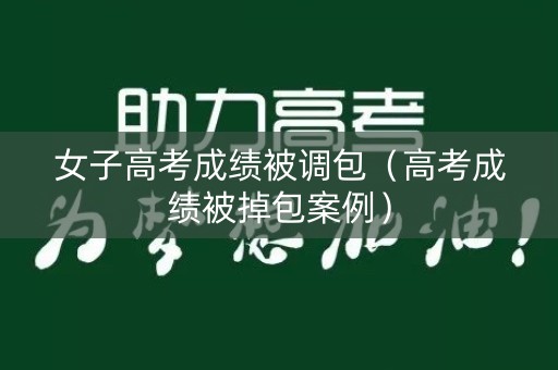 女子高考成绩被调包（高考成绩被掉包案例）