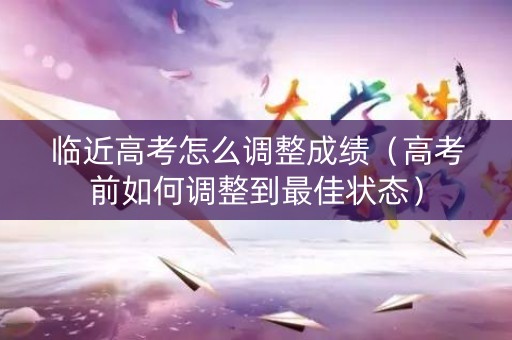 临近高考怎么调整成绩（高考前如何调整到最佳状态）