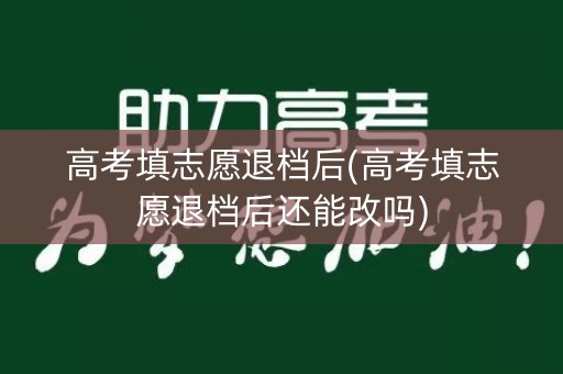 高考填志愿退档后(高考填志愿退档后还能改吗)